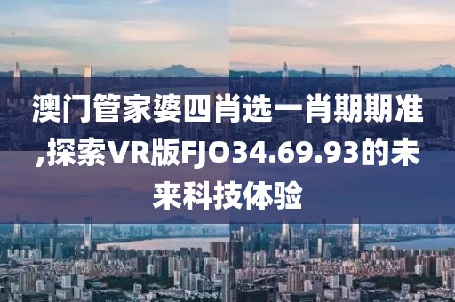 澳门管家婆四肖选一肖期期准,探索VR版FJO34.69.93的未来科技体验