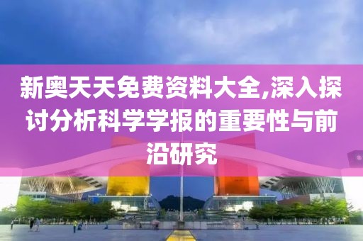 新奥天天免费资料大全,深入探讨分析科学学报的重要性与前沿研究