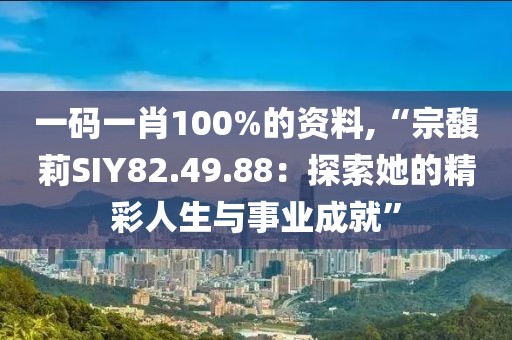 一码一肖100%的资料,“宗馥莉SIY82.49.88：探索她的精彩人生与事业成就”