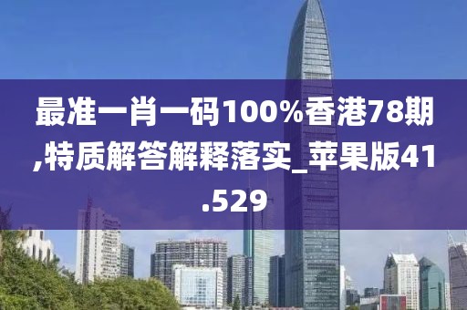 最准一肖一码100%香港78期,特质解答解释落实_苹果版41.529