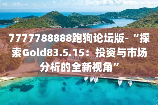 7777788888跑狗论坛版-“探索Gold83.5.15：投资与市场分析的全新视角”