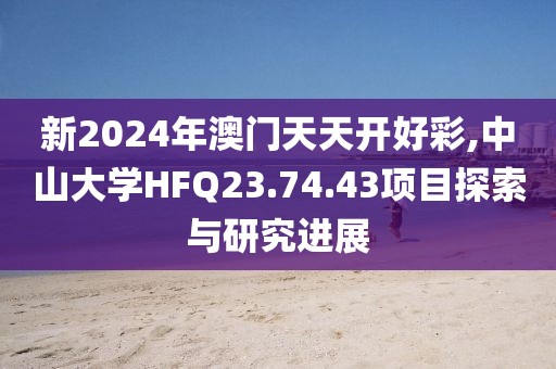 新2024年澳门天天开好彩,中山大学HFQ23.74.43项目探索与研究进展