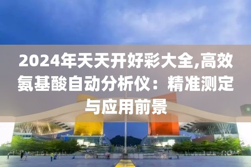 2024年天天开好彩大全,高效氨基酸自动分析仪：精准测定与应用前景