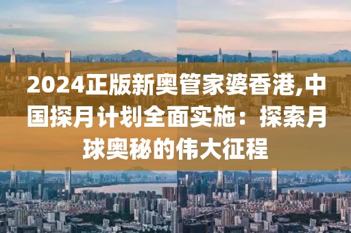 2024正版新奥管家婆香港,中国探月计划全面实施：探索月球奥秘的伟大征程
