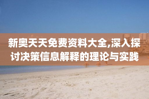 新奥天天免费资料大全,深入探讨决策信息解释的理论与实践