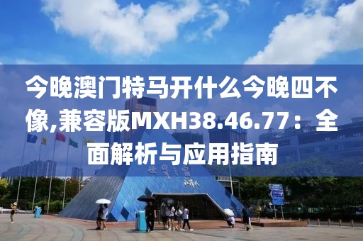 今晚澳门特马开什么今晚四不像,兼容版MXH38.46.77：全面解析与应用指南