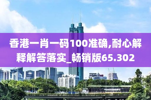 香港一肖一码100准确,耐心解释解答落实_畅销版65.302