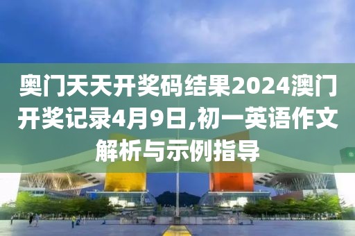 奥门天天开奖码结果2024澳门开奖记录4月9日,初一英语作文解析与示例指导
