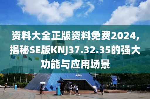 资料大全正版资料免费2024,揭秘SE版KNJ37.32.35的强大功能与应用场景