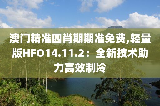 澳门精准四肖期期准免费,轻量版HFO14.11.2：全新技术助力高效制冷