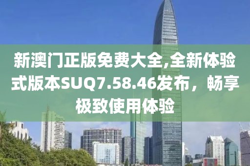 新澳门正版免费大全,全新体验式版本SUQ7.58.46发布，畅享极致使用体验
