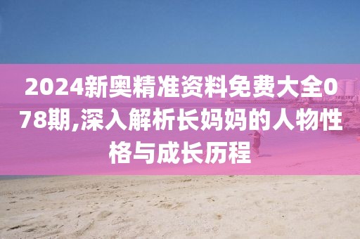 2024新奥精准资料免费大全078期,深入解析长妈妈的人物性格与成长历程