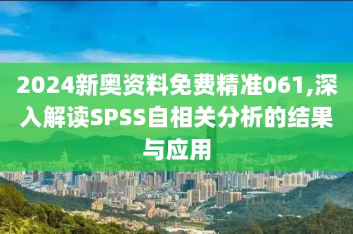 2024新奥资料免费精准061,深入解读SPSS自相关分析的结果与应用