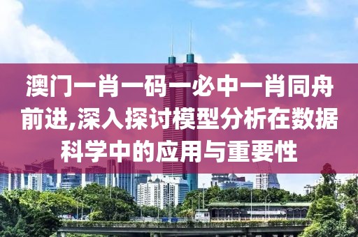 澳门一肖一码一必中一肖同舟前进,深入探讨模型分析在数据科学中的应用与重要性