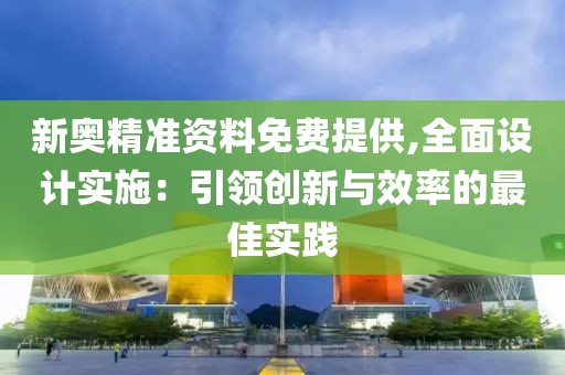 新奥精准资料免费提供,全面设计实施：引领创新与效率的最佳实践