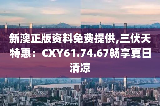 新澳正版资料免费提供,三伏天特惠：CXY61.74.67畅享夏日清凉