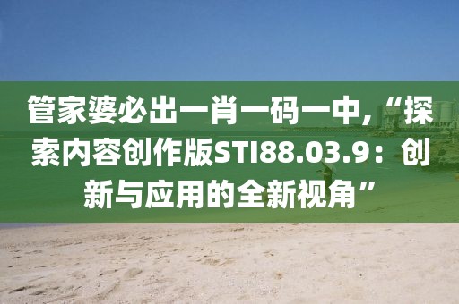 管家婆必出一肖一码一中,“探索内容创作版STI88.03.9：创新与应用的全新视角”