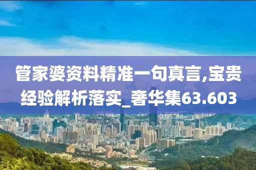 管家婆资料精准一句真言,宝贵经验解析落实_奢华集63.603