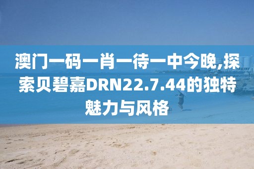 澳门一码一肖一待一中今晚,探索贝碧嘉DRN22.7.44的独特魅力与风格