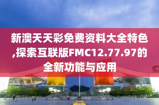 新澳天天彩免费资料大全特色,探索互联版FMC12.77.97的全新功能与应用