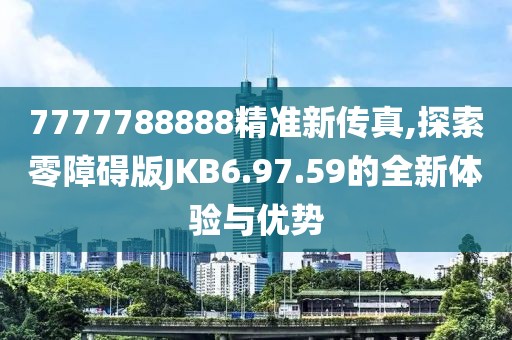 7777788888精准新传真,探索零障碍版JKB6.97.59的全新体验与优势