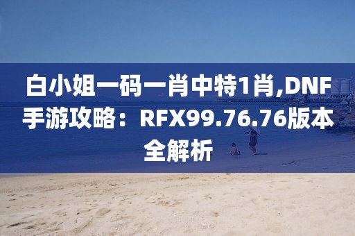 白小姐一码一肖中特1肖,DNF手游攻略：RFX99.76.76版本全解析