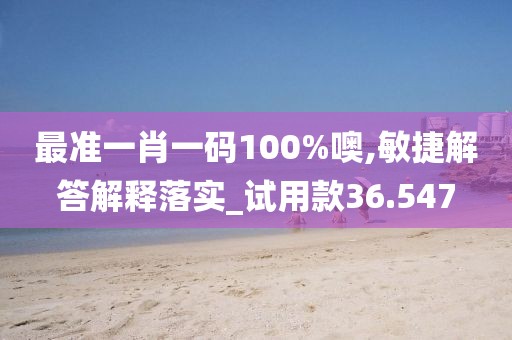 最准一肖一码100%噢,敏捷解答解释落实_试用款36.547