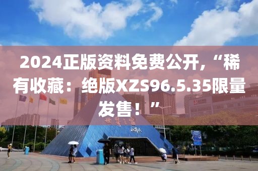 2024正版资料免费公开,“稀有收藏：绝版XZS96.5.35限量发售！”