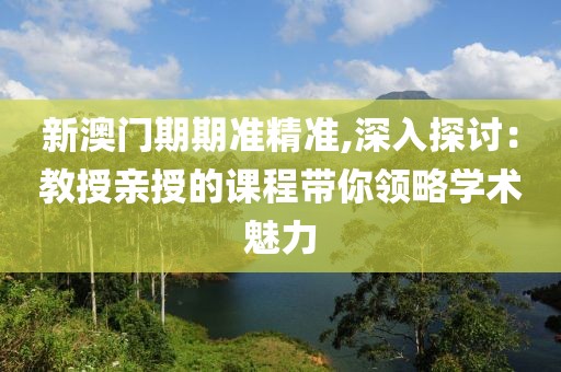新澳门期期准精准,深入探讨：教授亲授的课程带你领略学术魅力