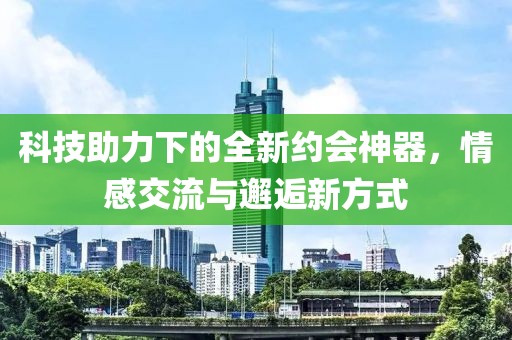 科技助力下的全新约会神器，情感交流与邂逅新方式