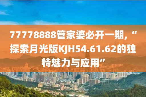 77778888管家婆必开一期,“探索月光版KJH54.61.62的独特魅力与应用”