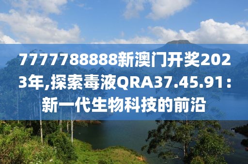 7777788888新澳门开奖2023年,探索毒液QRA37.45.91：新一代生物科技的前沿