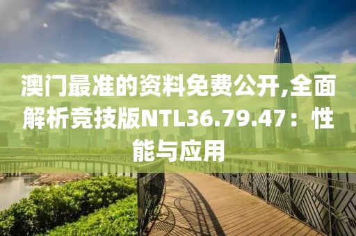 澳门最准的资料免费公开,全面解析竞技版NTL36.79.47：性能与应用