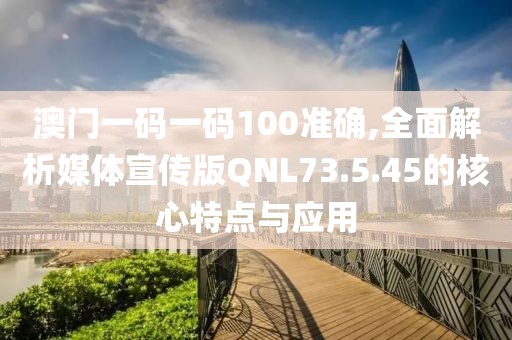 澳门一码一码100准确,全面解析媒体宣传版QNL73.5.45的核心特点与应用