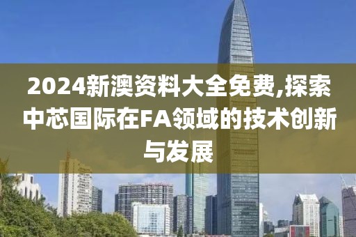 2024新澳资料大全免费,探索中芯国际在FA领域的技术创新与发展