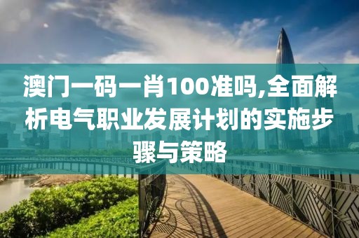 澳门一码一肖100准吗,全面解析电气职业发展计划的实施步骤与策略