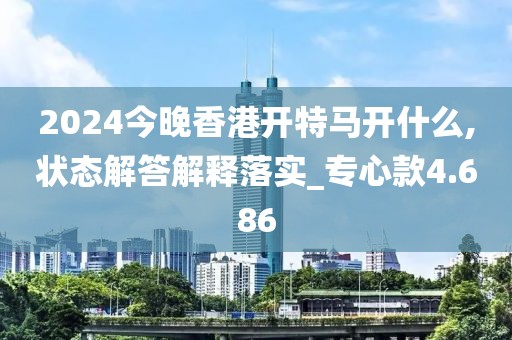 2024今晚香港开特马开什么,状态解答解释落实_专心款4.686