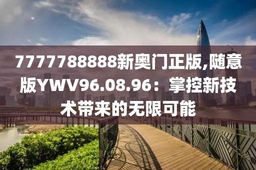 7777788888新奥门正版,随意版YWV96.08.96：掌控新技术带来的无限可能