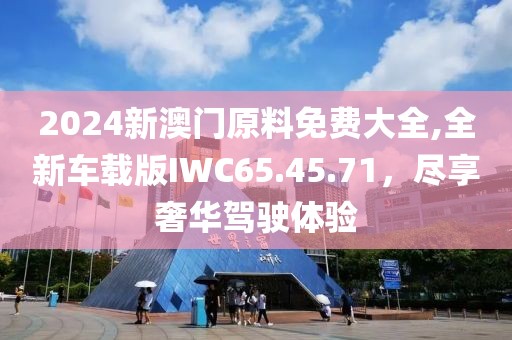 2024新澳门原料免费大全,全新车载版IWC65.45.71，尽享奢华驾驶体验