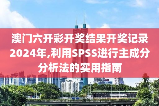 澳门六开彩开奖结果开奖记录2024年,利用SPSS进行主成分分析法的实用指南