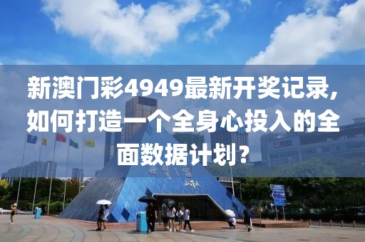 新澳门彩4949最新开奖记录,如何打造一个全身心投入的全面数据计划？