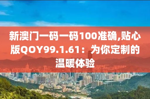 新澳门一码一码100准确,贴心版QOY99.1.61：为你定制的温暖体验