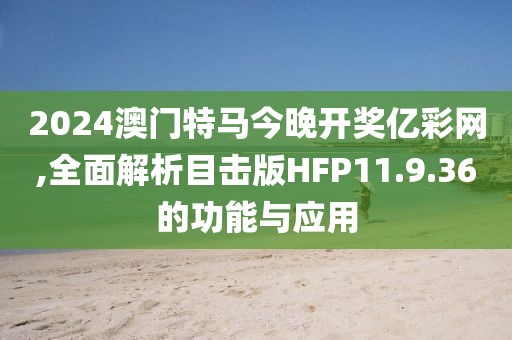 2024澳门特马今晚开奖亿彩网,全面解析目击版HFP11.9.36的功能与应用