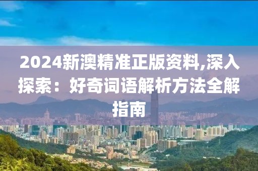 2024新澳精准正版资料,深入探索：好奇词语解析方法全解指南