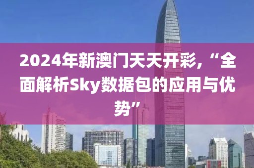 2024年新澳门天天开彩,“全面解析Sky数据包的应用与优势”