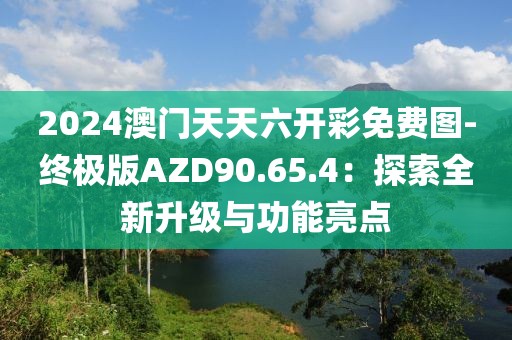 2024澳门天天六开彩免费图-终极版AZD90.65.4：探索全新升级与功能亮点