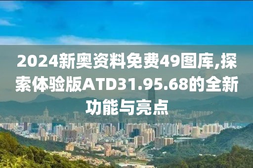 2024新奥资料免费49图库,探索体验版ATD31.95.68的全新功能与亮点