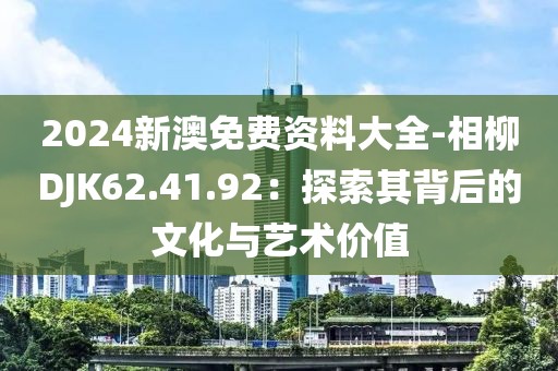 2024新澳免费资料大全-相柳DJK62.41.92：探索其背后的文化与艺术价值