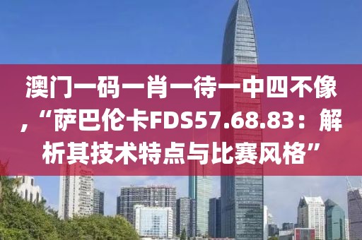 澳门一码一肖一待一中四不像,“萨巴伦卡FDS57.68.83：解析其技术特点与比赛风格”