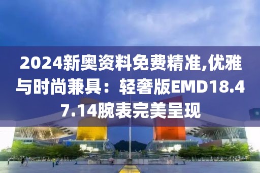 2024新奥资料免费精准,优雅与时尚兼具：轻奢版EMD18.47.14腕表完美呈现